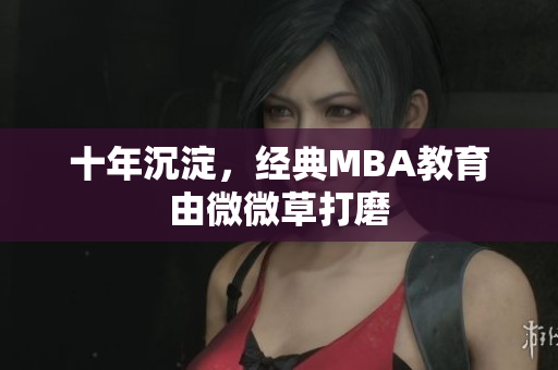 十年沉淀，经典MBA教育由微微草打磨