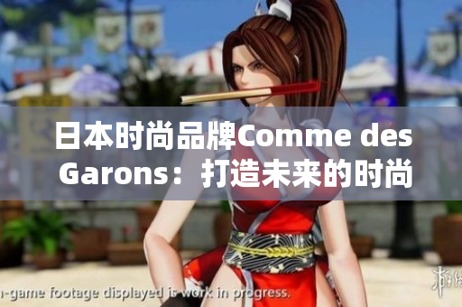 日本时尚品牌Comme des Garons：打造未来的时尚
