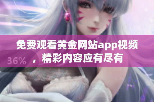 免费观看黄金网站app视频，精彩内容应有尽有