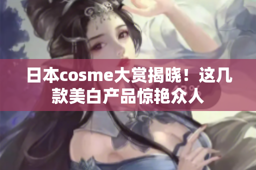 日本cosme大赏揭晓！这几款美白产品惊艳众人