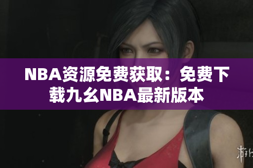 NBA资源免费获取：免费下载九幺NBA最新版本