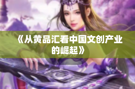 《从黄品汇看中国文创产业的崛起》