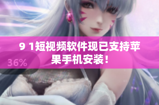 9 1短视频软件现已支持苹果手机安装！
