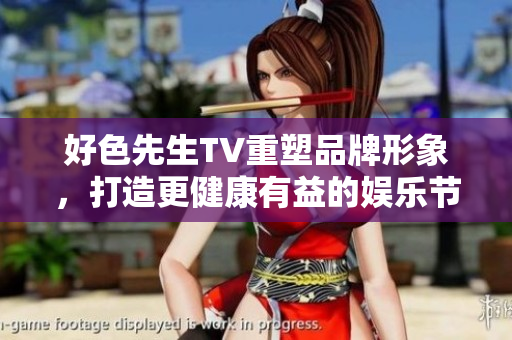 好色先生TV重塑品牌形象，打造更健康有益的娱乐节目
