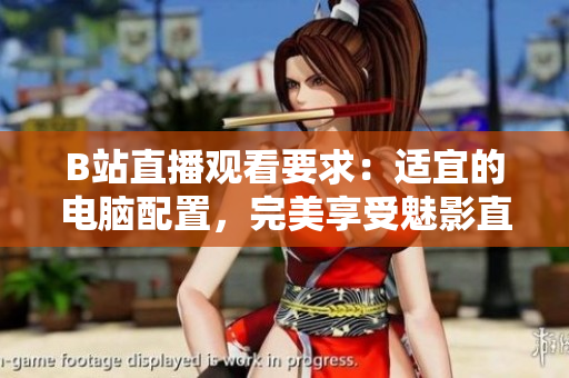 B站直播观看要求：适宜的电脑配置，完美享受魅影直播！
