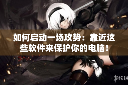 如何启动一场攻势：靠近这些软件来保护你的电脑！