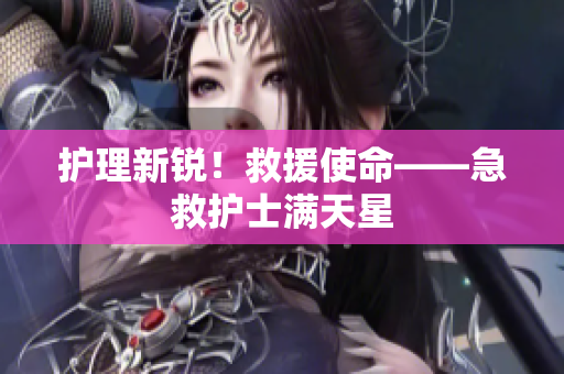 护理新锐！救援使命——急救护士满天星