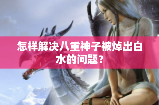 怎样解决八重神子被焯出白水的问题？