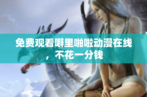 免费观看噼里啪啦动漫在线，不花一分钱