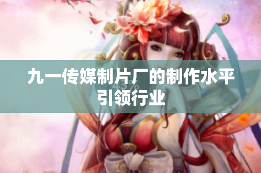 九一传媒制片厂的制作水平引领行业