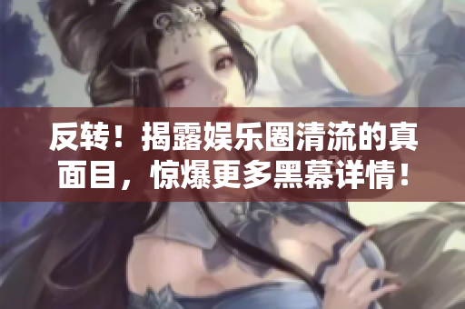 反转！揭露娱乐圈清流的真面目，惊爆更多黑幕详情！