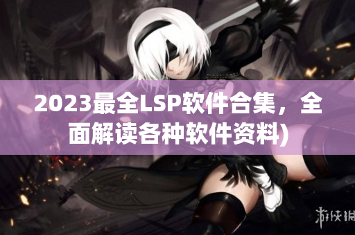 2023最全LSP软件合集，全面解读各种软件资料)