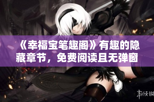 《幸福宝笔趣阁》有趣的隐藏章节，免费阅读且无弹窗