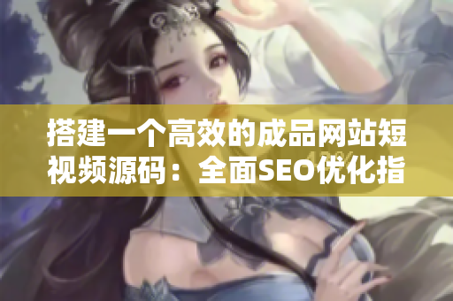 搭建一个高效的成品网站短视频源码：全面SEO优化指南