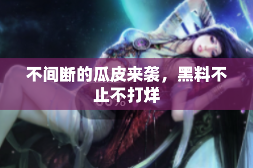 不间断的瓜皮来袭，黑料不止不打烊