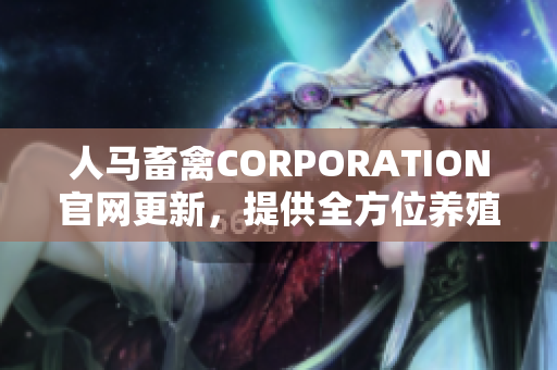 人马畜禽CORPORATION官网更新，提供全方位养殖资源！