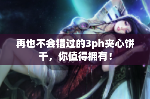 再也不会错过的3ph夹心饼干，你值得拥有！
