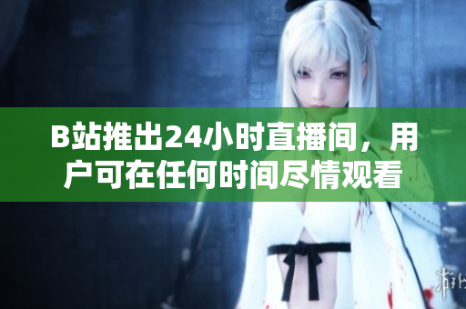 B站推出24小时直播间，用户可在任何时间尽情观看