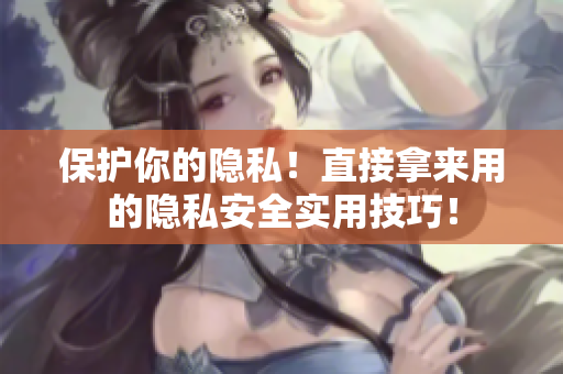 保护你的隐私！直接拿来用的隐私安全实用技巧！