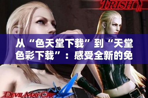 从“色天堂下载”到“天堂色彩下载”：感受全新的免费下载乐趣