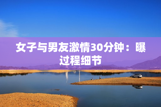 女子与男友激情30分钟：曝过程细节