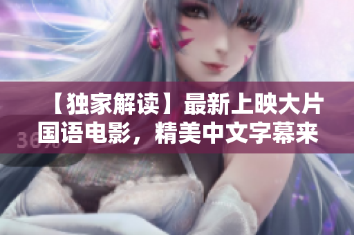 【独家解读】最新上映大片国语电影，精美中文字幕来袭！
