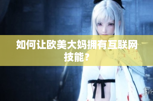 如何让欧美大妈拥有互联网技能？