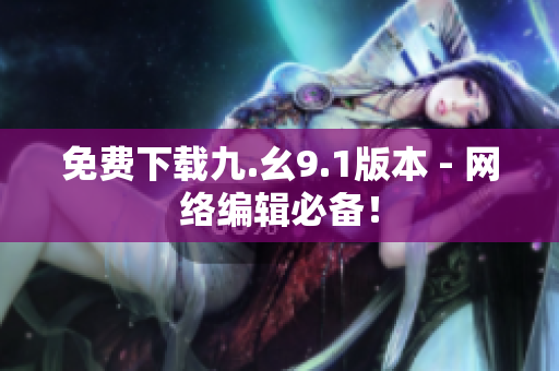 免费下载九.幺9.1版本 - 网络编辑必备！
