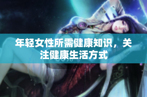年轻女性所需健康知识，关注健康生活方式