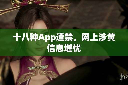 十八种App遭禁，网上涉黄信息堪忧