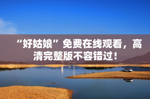 “好姑娘”免费在线观看，高清完整版不容错过！
