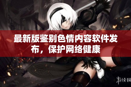 最新版鉴别色情内容软件发布，保护网络健康