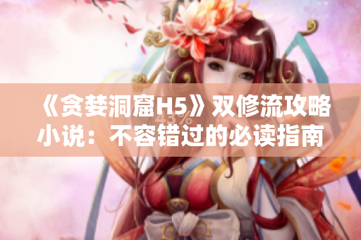 《贪婪洞窟H5》双修流攻略小说：不容错过的必读指南