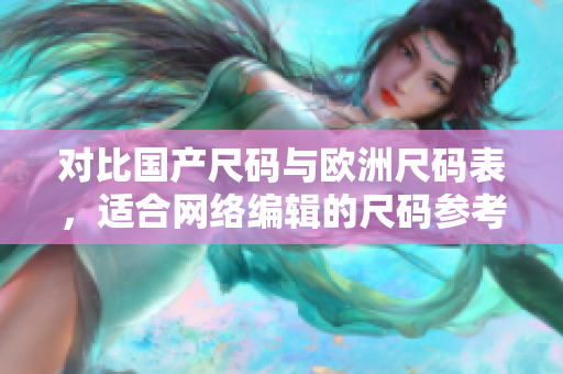 对比国产尺码与欧洲尺码表，适合网络编辑的尺码参考！