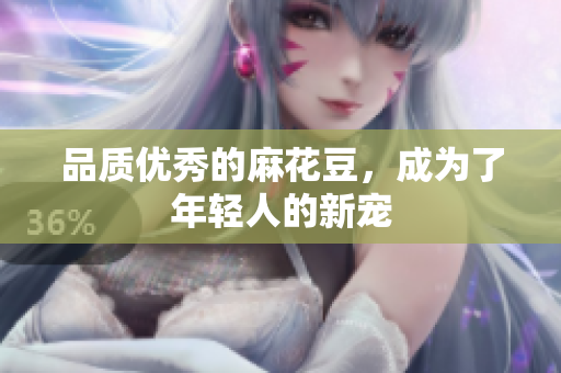 品质优秀的麻花豆，成为了年轻人的新宠