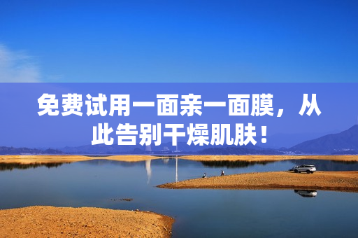 免费试用一面亲一面膜，从此告别干燥肌肤！