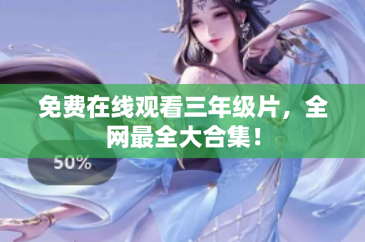 免费在线观看三年级片，全网最全大合集！