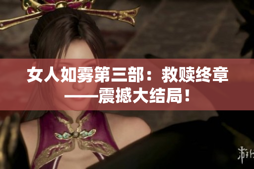 女人如雾第三部：救赎终章——震撼大结局！