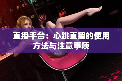 直播平台：心跳直播的使用方法与注意事项