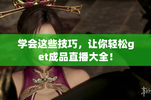 学会这些技巧，让你轻松get成品直播大全！