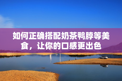如何正确搭配奶茶鸭脖等美食，让你的口感更出色
