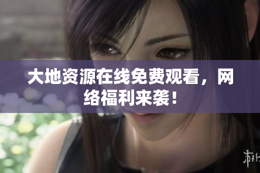 大地资源在线免费观看，网络福利来袭！