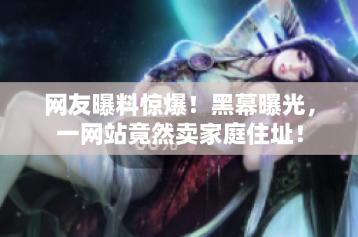 网友曝料惊爆！黑幕曝光，一网站竟然卖家庭住址！