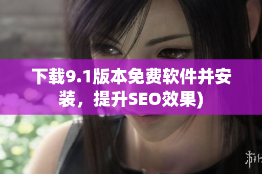 下载9.1版本免费软件并安装，提升SEO效果)