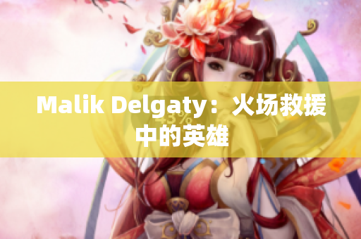 Malik Delgaty：火场救援中的英雄