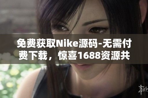 免费获取Nike源码-无需付费下载，惊喜1688资源共享！