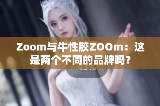 Zoom与牛性胶ZOOm：这是两个不同的品牌吗？