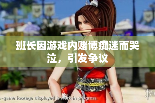 班长因游戏内赌博痴迷而哭泣，引发争议