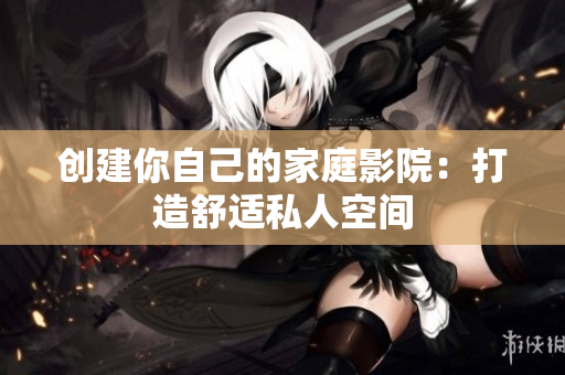 创建你自己的家庭影院：打造舒适私人空间