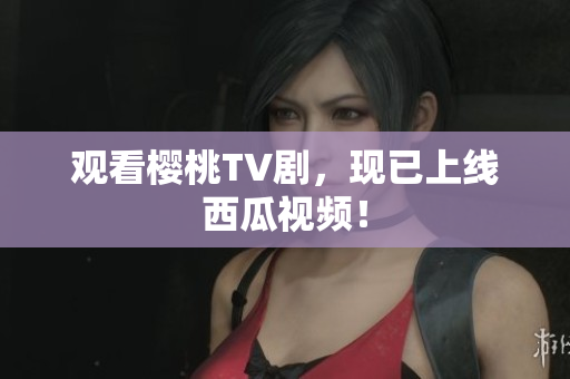 观看樱桃TV剧，现已上线西瓜视频！